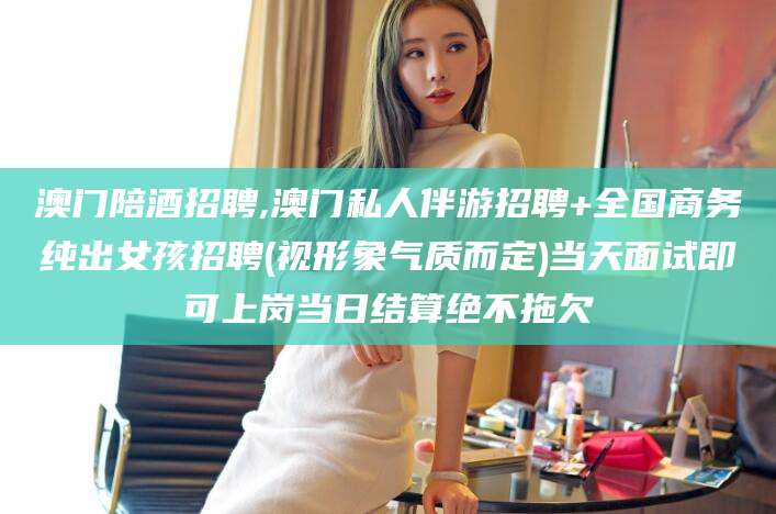云南澳门陪酒招聘,澳门私人伴游招聘+全国商务纯出女孩招聘(视形象气质而定)当天面试即可上岗当日结算绝不拖欠