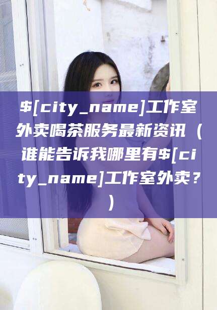 云南工作室外卖喝茶服务最新资讯（谁能告诉我哪里有云南工作室外卖？）