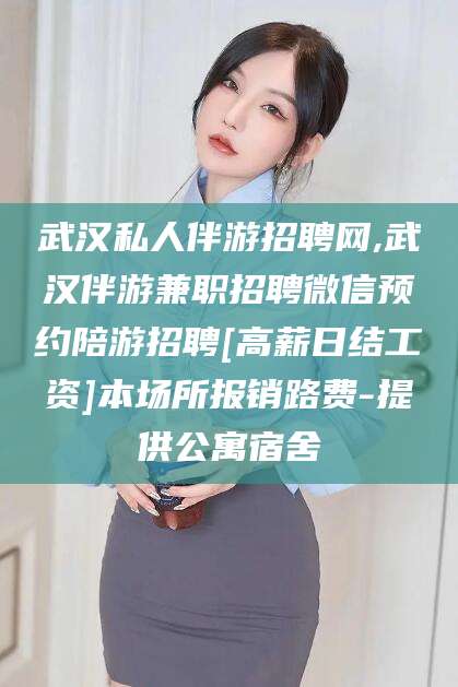 云南武汉私人伴游招聘网,武汉伴游兼职招聘微信预约陪游招聘[高薪日结工资]本场所报销路费-提供公寓宿舍