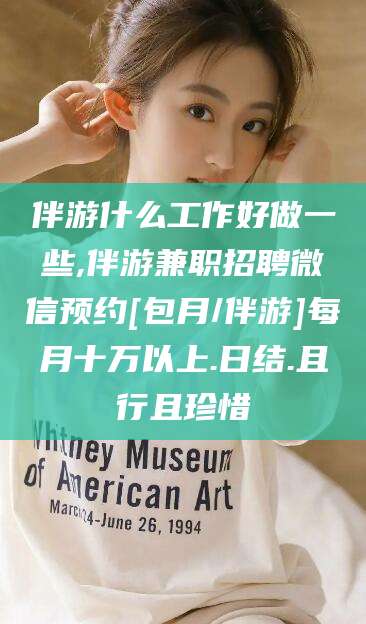 云南伴游什么工作好做一些,伴游兼职招聘微信预约[包月/伴游]每月十万以上.日结.且行且珍惜