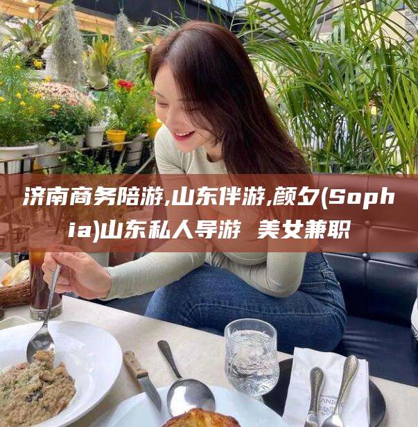 云南济南商务陪游,山东伴游,颜夕(Sophia)山东私人导游 美女兼职
