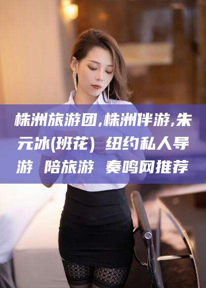 云南株洲旅游团,株洲伴游,朱元冰(班花) 纽约私人导游 陪旅游 奏鸣网推荐