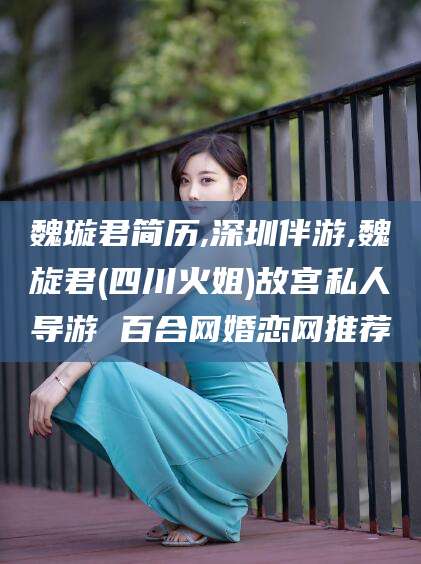 云南魏璇君简历,深圳伴游,魏旋君(四川火姐)故宫私人导游 百合网婚恋网推荐