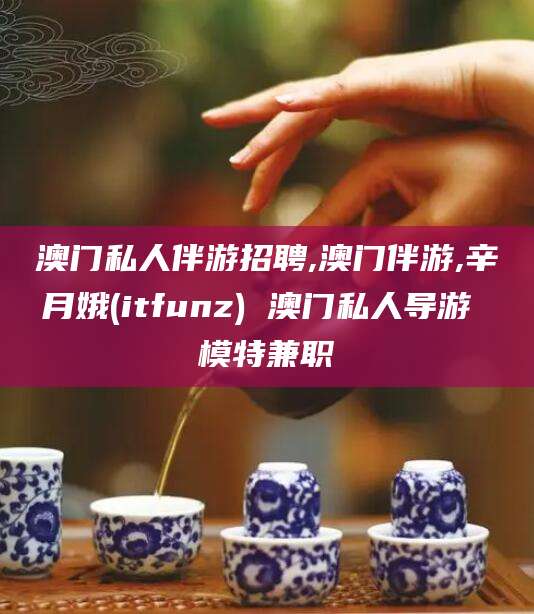 云南澳门私人伴游招聘,澳门伴游,辛月娥(itfunz) 澳门私人导游 模特兼职