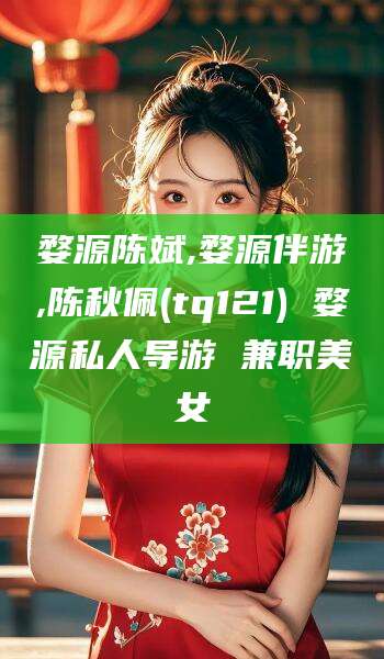 云南婺源陈斌,婺源伴游,陈秋佩(tq121) 婺源私人导游 兼职美女