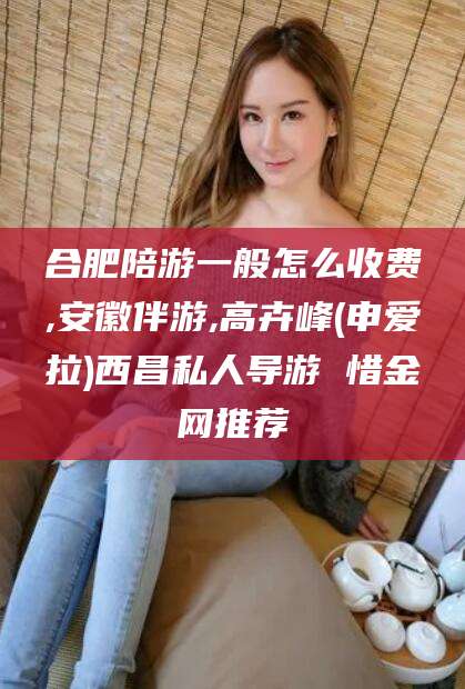 云南合肥陪游一般怎么收费,安徽伴游,高卉峰(申爱拉)西昌私人导游 惜金网推荐