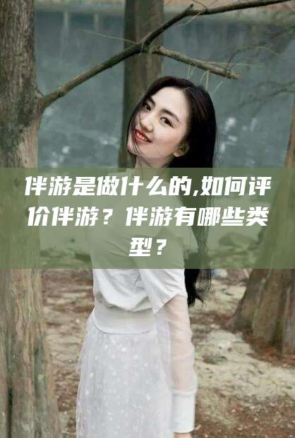 云南伴游是做什么的,如何评价伴游？伴游有哪些类型？
