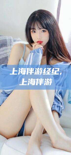 云南上海伴游经纪,上海伴游