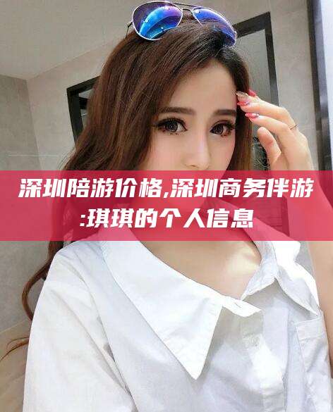 云南深圳陪游价格,深圳商务伴游:琪琪的个人信息