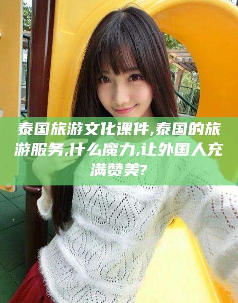 云南泰国旅游文化课件,泰国的旅游服务,什么魔力,让外国人充满赞美?