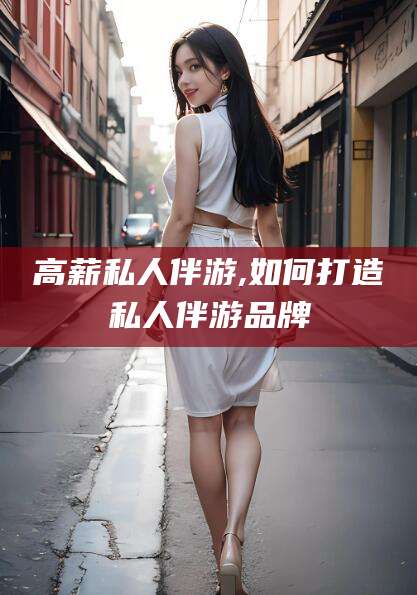 云南高薪私人伴游,如何打造私人伴游品牌