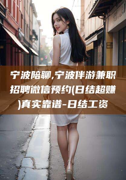 云南宁波陪聊,宁波伴游兼职招聘微信预约(日结超赚)真实靠谱-日结工资