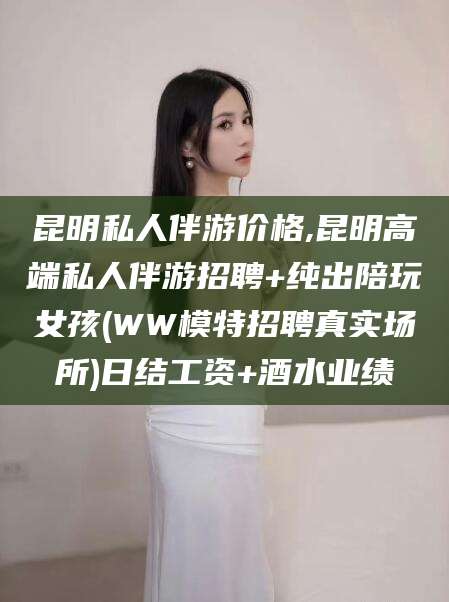 云南昆明私人伴游价格,昆明高端私人伴游招聘+纯出陪玩女孩(WW模特招聘真实场所)日结工资+酒水业绩