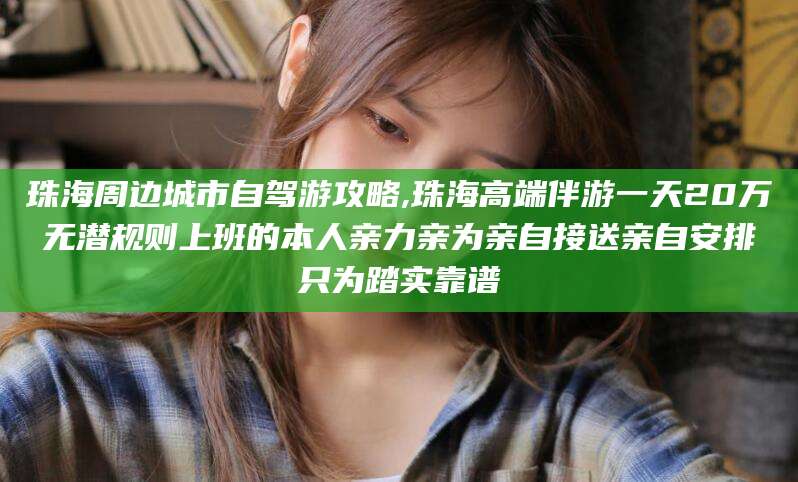 云南珠海周边城市自驾游攻略,珠海高端伴游一天20万无潜规则上班的本人亲力亲为亲自接送亲自安排只为踏实靠谱