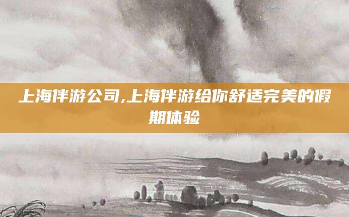 云南上海伴游公司,上海伴游给你舒适完美的假期体验