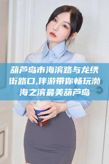 云南葫芦岛市海滨路与龙绣街路口,伴游带你畅玩渤海之滨最美葫芦岛