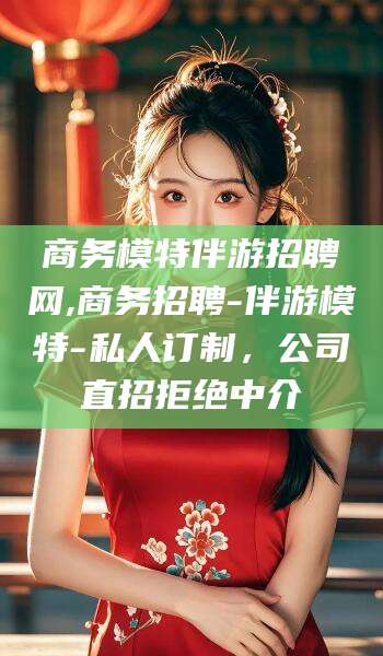 云南商务模特伴游招聘网,商务招聘-伴游模特-私人订制，公司直招拒绝中介