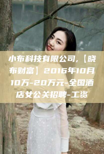 云南小布科技有限公司,【晓布财富】2016年10月10万-20万元-全国酒店女公关招聘-工资