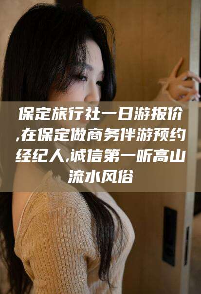 云南保定旅行社一日游报价,在保定做商务伴游预约经纪人,诚信第一听高山流水风俗