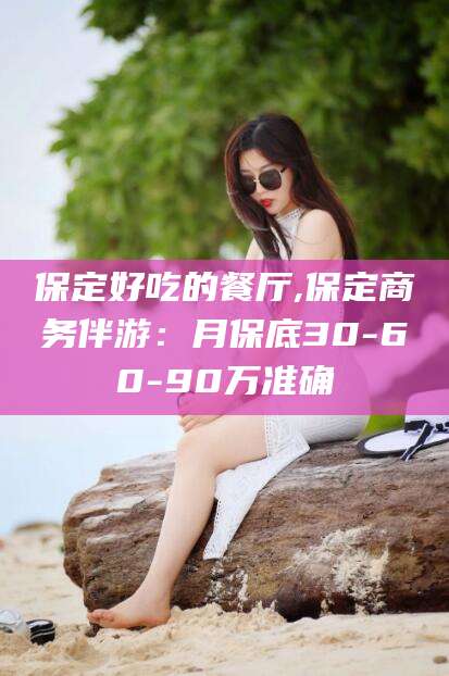 云南保定好吃的餐厅,保定商务伴游：月保底30-60-90万准确