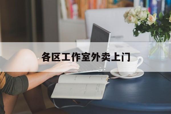 云南上海工作室外卖微信最新资讯（谁能告诉我哪里有云南各区工作室外卖上门？）