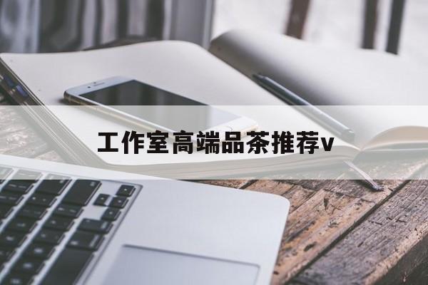 云南南充高端品茶v最新资讯（谁能告诉我哪里有云南工作室高端品茶推荐v？）