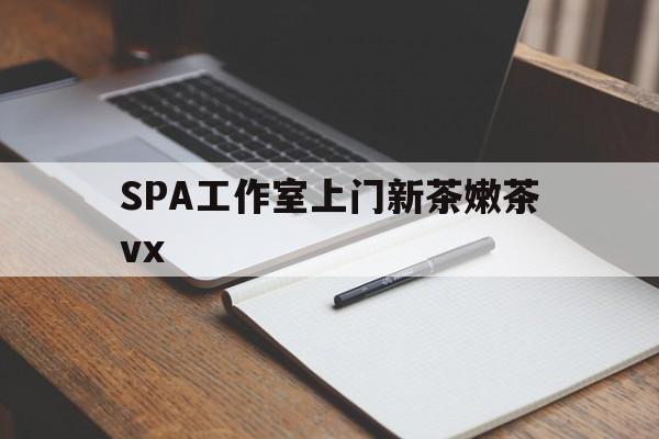 云南广州哪里可以找约茶新茶的品茶地最新资讯（谁能告诉我哪里有云南SPA工作室上门新茶嫩茶vx？）